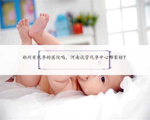 郑州有代孕的医院吗，河南试管代孕中心哪家好？