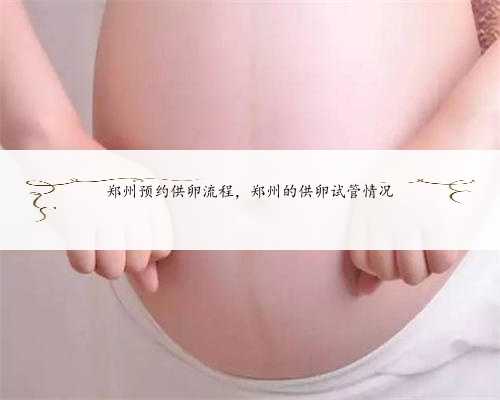 郑州预约供卵流程，郑州的供卵试管情况