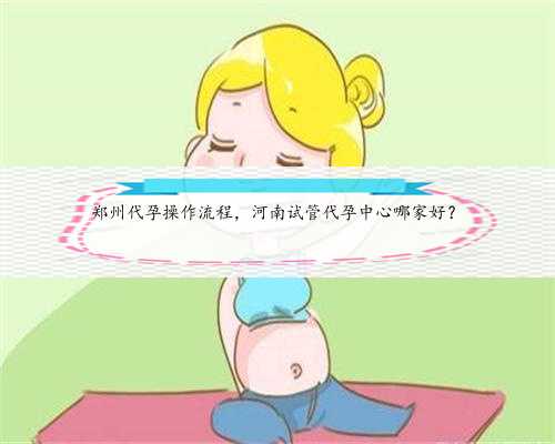 郑州代孕操作流程，河南试管代孕中心哪家好？