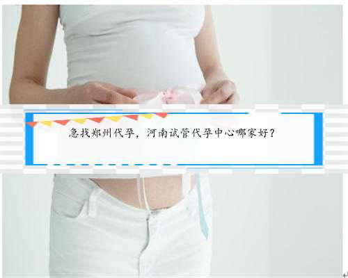 急找郑州代孕，河南试管代孕中心哪家好？