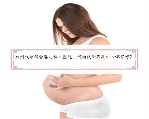 郑州代孕试管婴儿私人医院，河南试管代孕中心哪家好？