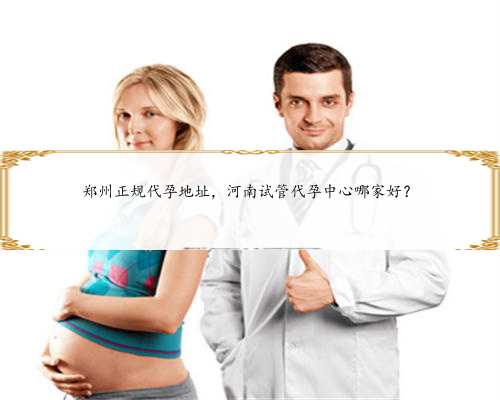 郑州正规代孕地址，河南试管代孕中心哪家好？