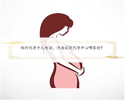 郑州代孕个人电话，河南试管代孕中心哪家好？