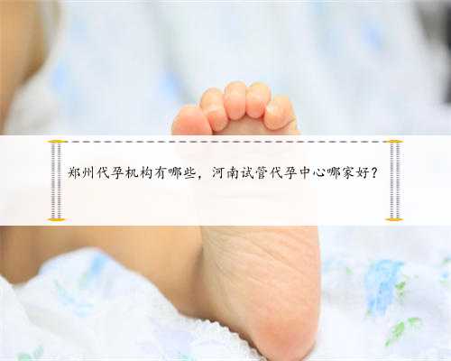 郑州代孕机构有哪些，河南试管代孕中心哪家好？