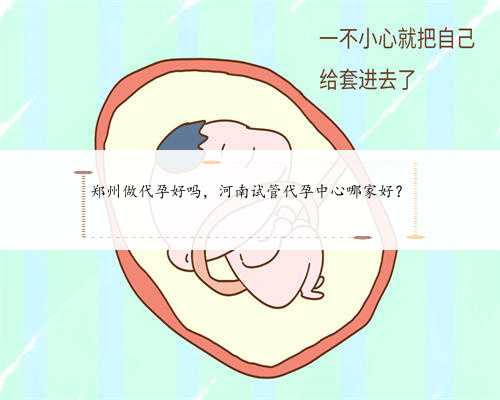 郑州做代孕好吗，河南试管代孕中心哪家好？