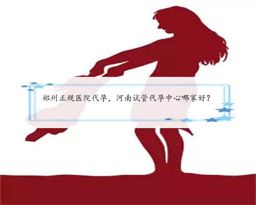 郑州正规医院代孕，河南试管代孕中心哪家好？