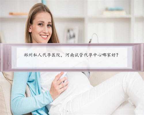 郑州私人代孕医院，河南试管代孕中心哪家好？