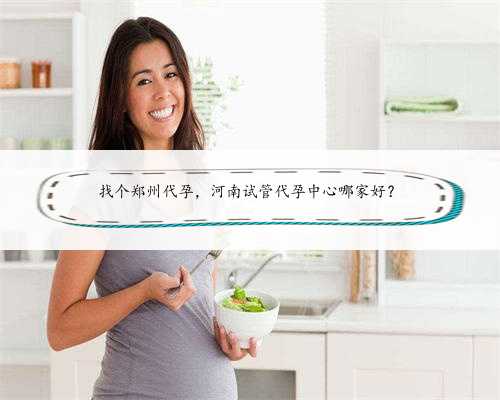 找个郑州代孕，河南试管代孕中心哪家好？