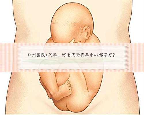 郑州医院+代孕，河南试管代孕中心哪家好？