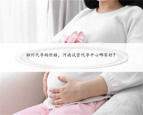 郑州代孕妈价格，河南试管代孕中心哪家好？
