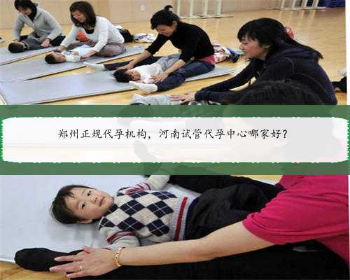 郑州正规代孕机构，河南试管代孕中心哪家好？
