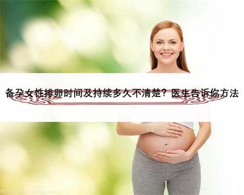 备孕女性排卵时间及持续多久不清楚？医生告诉你方法