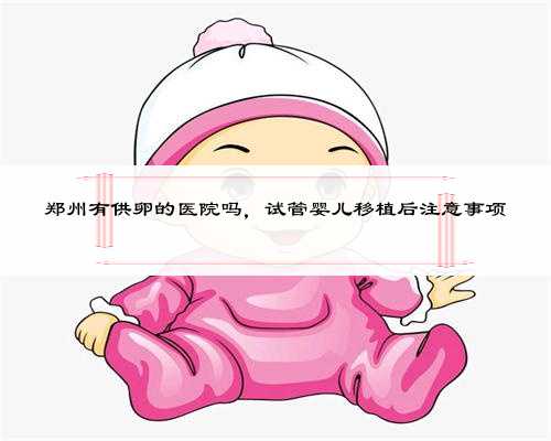 郑州有供卵的医院吗，试管婴儿移植后注意事项