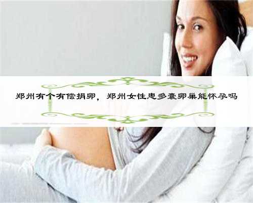 郑州有个有偿捐卵，郑州女性患多囊卵巢能怀孕吗