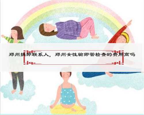 郑州捐卵联系人，郑州女性输卵管检查的费用高吗